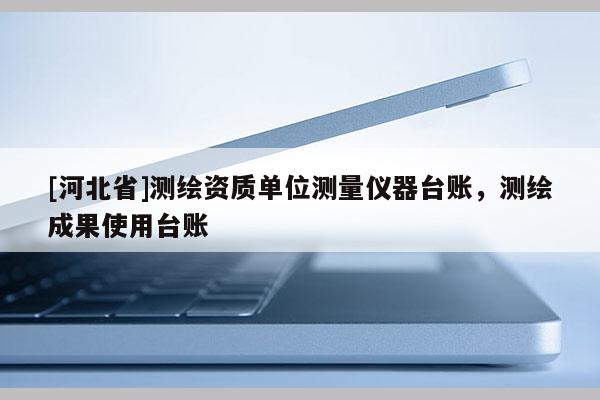 [河北省]测绘资质单位测量仪器台账，测绘成果使用台账