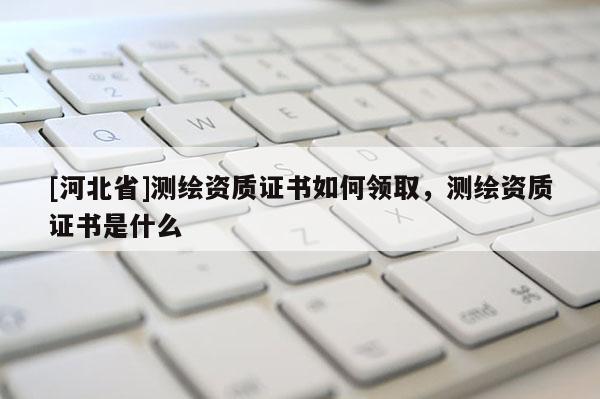[河北省]测绘资质证书如何领取，测绘资质证书是什么
