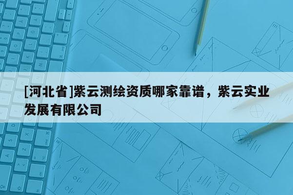 [河北省]紫云测绘资质哪家靠谱，紫云实业发展有限公司