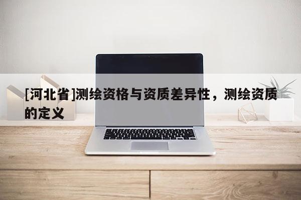 [河北省]测绘资格与资质差异性，测绘资质的定义