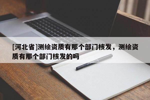 [河北省]测绘资质有那个部门核发，测绘资质有那个部门核发的吗