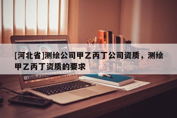 [河北省]测绘公司甲乙丙丁公司资质，测绘甲乙丙丁资质的要求
