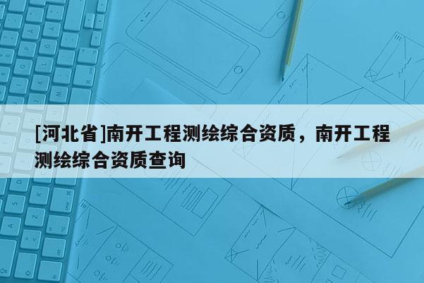 [河北省]南开工程测绘综合资质，南开工程测绘综合资质查询