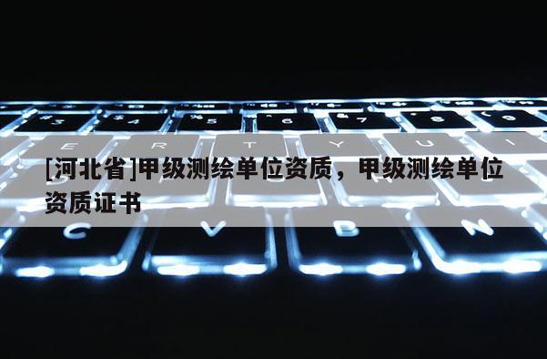 [河北省]甲级测绘单位资质，甲级测绘单位资质证书