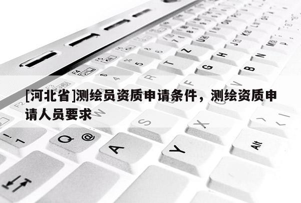 [河北省]测绘员资质申请条件，测绘资质申请人员要求