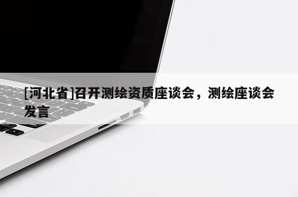 [河北省]召开测绘资质座谈会，测绘座谈会发言