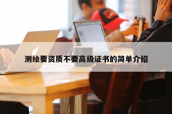 测绘要资质不要高级证书的简单介绍
