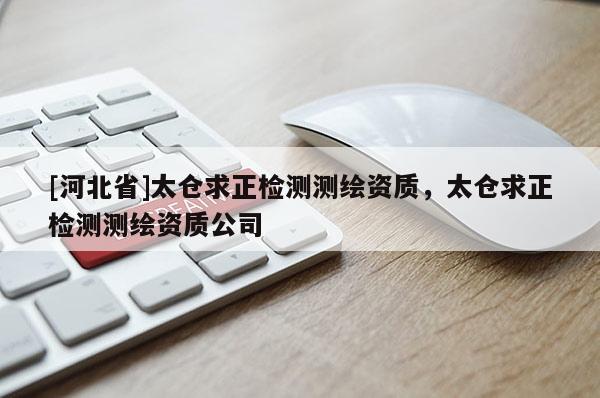 [河北省]太仓求正检测测绘资质，太仓求正检测测绘资质公司