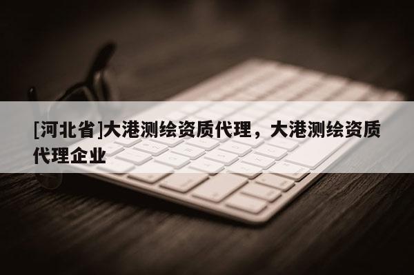 [河北省]大港测绘资质代理，大港测绘资质代理企业