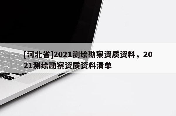 [河北省]2021测绘勘察资质资料，2021测绘勘察资质资料清单