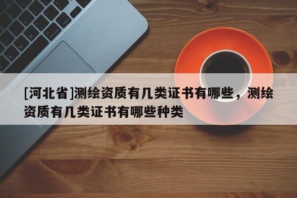 [河北省]测绘资质有几类证书有哪些，测绘资质有几类证书有哪些种类