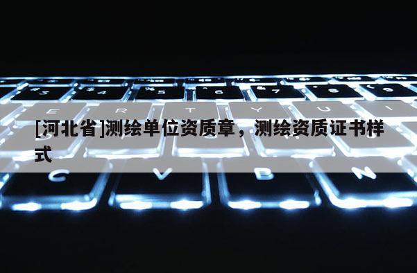 [河北省]测绘单位资质章，测绘资质证书样式