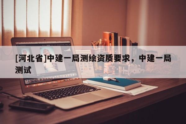 [河北省]中建一局测绘资质要求，中建一局测试
