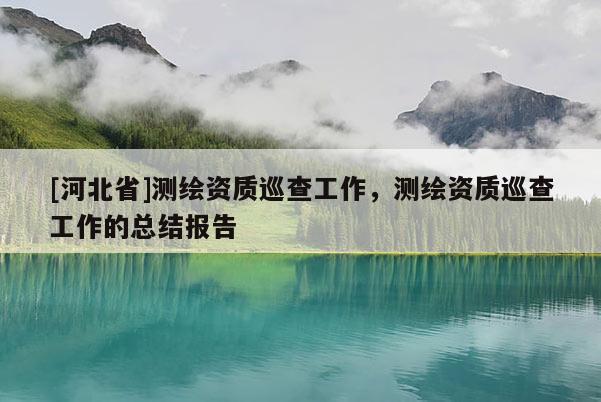 [河北省]测绘资质巡查工作，测绘资质巡查工作的总结报告