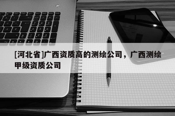 [河北省]广西资质高的测绘公司，广西测绘甲级资质公司