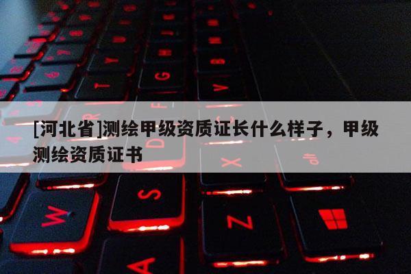 [河北省]测绘甲级资质证长什么样子，甲级测绘资质证书