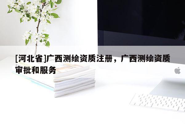 [河北省]广西测绘资质注册，广西测绘资质审批和服务