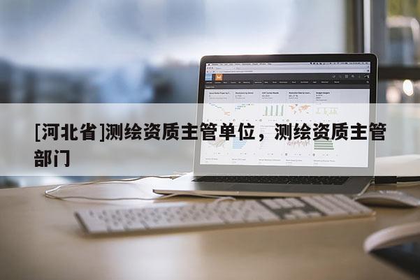 [河北省]测绘资质主管单位，测绘资质主管部门