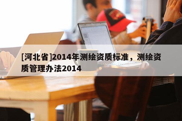 [河北省]2014年测绘资质标准，测绘资质管理办法2014