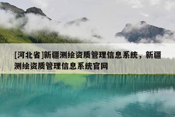 [河北省]新疆测绘资质管理信息系统，新疆测绘资质管理信息系统官网