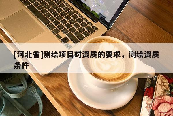 [河北省]测绘项目对资质的要求，测绘资质条件