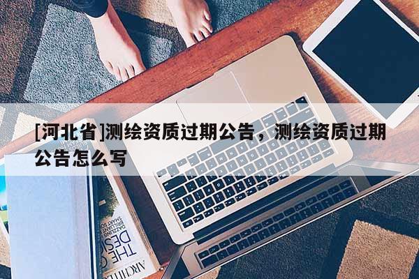 [河北省]测绘资质过期公告，测绘资质过期公告怎么写