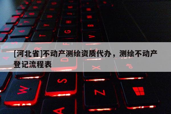 [河北省]不动产测绘资质代办，测绘不动产登记流程表