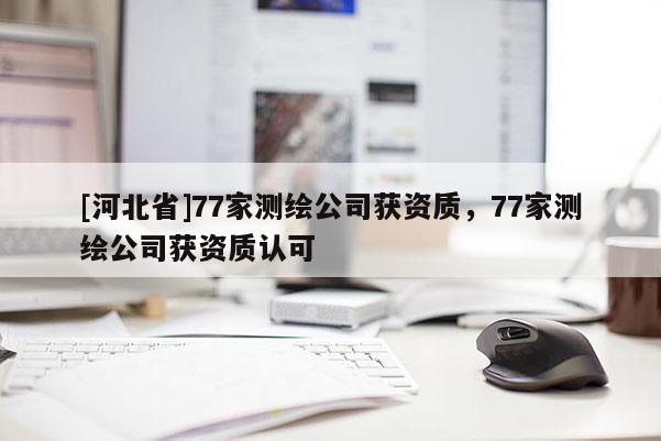 [河北省]77家测绘公司获资质，77家测绘公司获资质认可