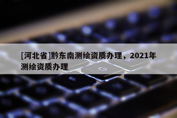 [河北省]黔东南测绘资质办理，2021年测绘资质办理