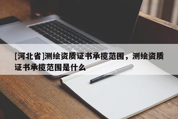[河北省]测绘资质证书承揽范围，测绘资质证书承揽范围是什么