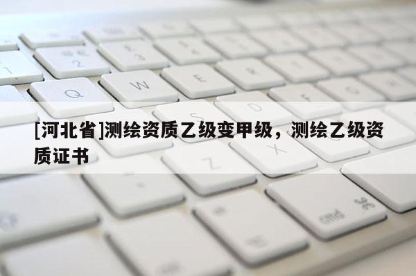 [河北省]测绘资质乙级变甲级，测绘乙级资质证书