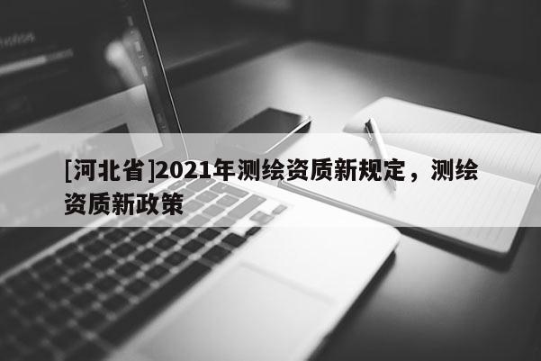 [河北省]2021年测绘资质新规定，测绘资质新政策