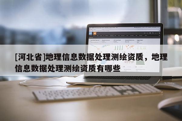 [河北省]地理信息数据处理测绘资质，地理信息数据处理测绘资质有哪些
