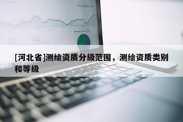 [河北省]测绘资质分级范围，测绘资质类别和等级