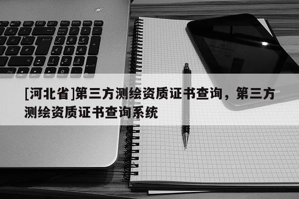 [河北省]第三方测绘资质证书查询，第三方测绘资质证书查询系统