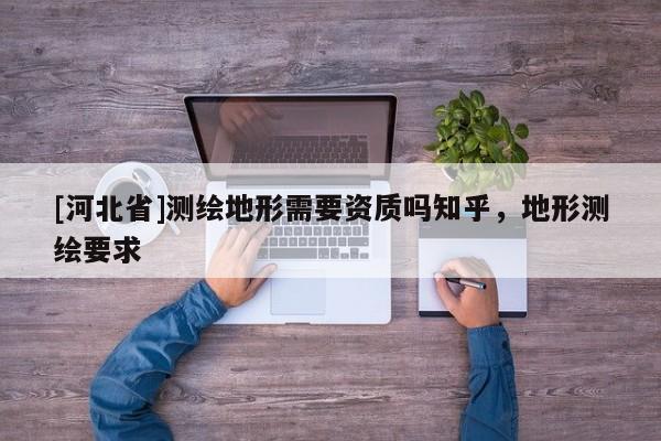 [河北省]测绘地形需要资质吗知乎，地形测绘要求