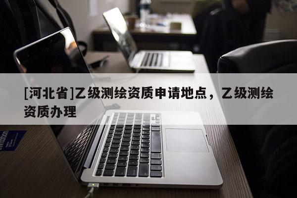 [河北省]乙级测绘资质申请地点，乙级测绘资质办理