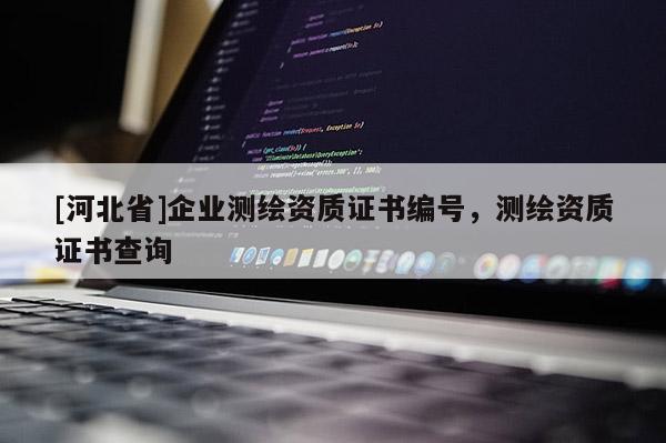 [河北省]企业测绘资质证书编号，测绘资质证书查询