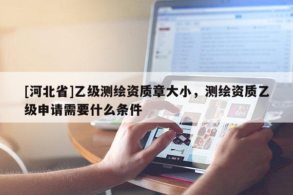 [河北省]乙级测绘资质章大小，测绘资质乙级申请需要什么条件