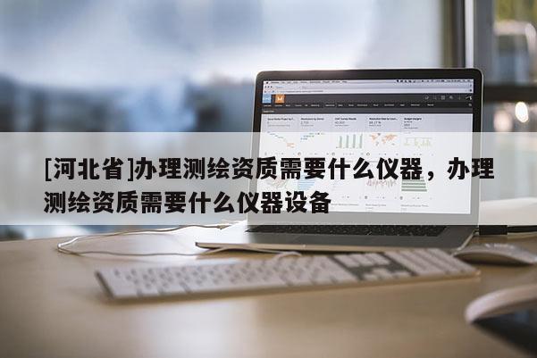 [河北省]办理测绘资质需要什么仪器，办理测绘资质需要什么仪器设备