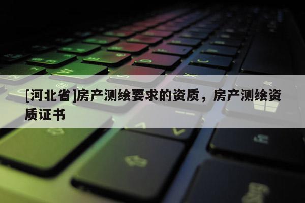 [河北省]房产测绘要求的资质，房产测绘资质证书
