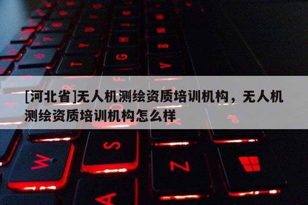 [河北省]无人机测绘资质培训机构，无人机测绘资质培训机构怎么样