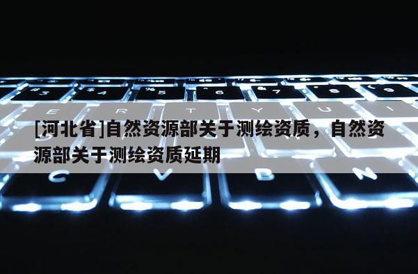 [河北省]自然资源部关于测绘资质，自然资源部关于测绘资质延期
