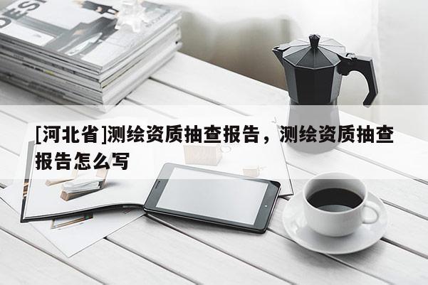 [河北省]测绘资质抽查报告，测绘资质抽查报告怎么写