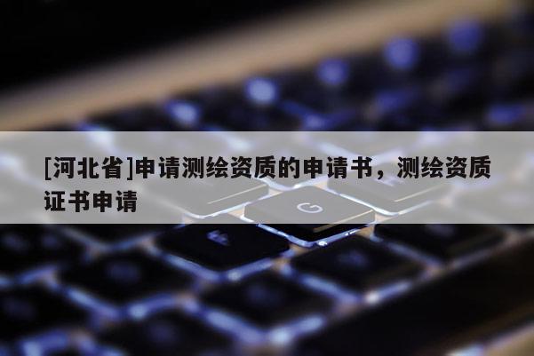 [河北省]申请测绘资质的申请书，测绘资质证书申请