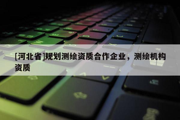 [河北省]规划测绘资质合作企业，测绘机构资质