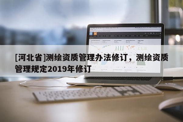 [河北省]测绘资质管理办法修订，测绘资质管理规定2019年修订