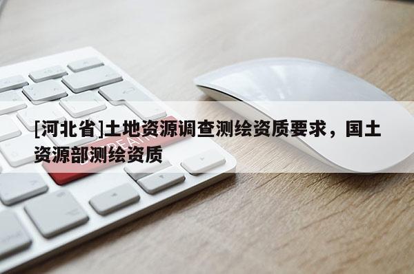 [河北省]土地资源调查测绘资质要求，国土资源部测绘资质