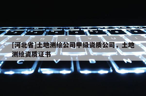 [河北省]土地测绘公司甲级资质公司，土地测绘资质证书