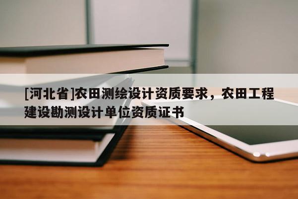 [河北省]农田测绘设计资质要求，农田工程建设勘测设计单位资质证书